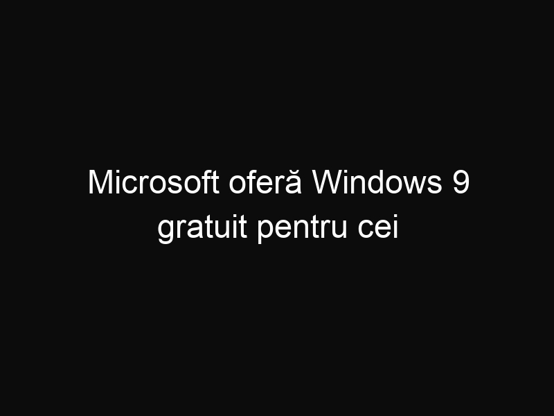 Microsoft oferă Windows 9 gratuit pentru cei care au cumpărat Windows 8