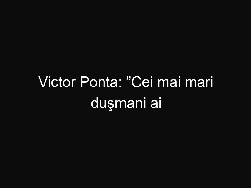 Victor Ponta: ”Cei mai mari duşmani ai României în străinătate sunt tot românii”